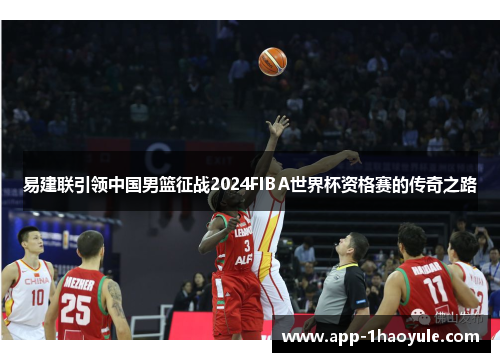 易建联引领中国男篮征战2024FIBA世界杯资格赛的传奇之路