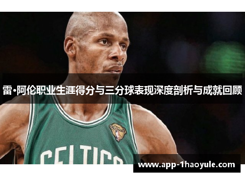 雷·阿伦职业生涯得分与三分球表现深度剖析与成就回顾