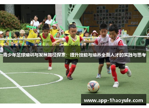 青少年足球培训与发展路径探索：提升技能与培养全面人才的实践与思考