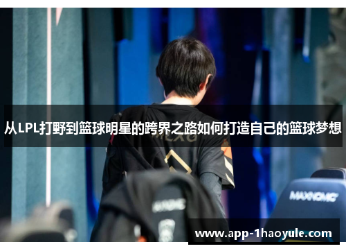 从LPL打野到篮球明星的跨界之路如何打造自己的篮球梦想