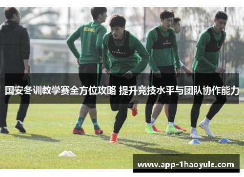 国安冬训教学赛全方位攻略 提升竞技水平与团队协作能力
