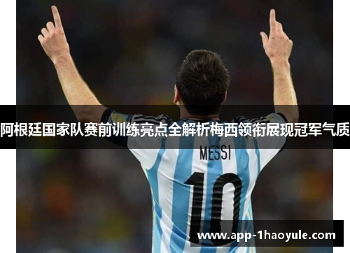 阿根廷国家队赛前训练亮点全解析梅西领衔展现冠军气质