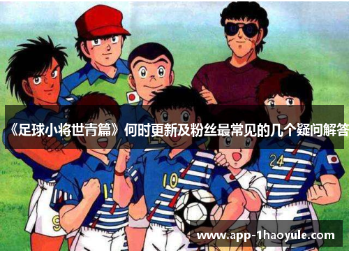 《足球小将世青篇》何时更新及粉丝最常见的几个疑问解答 《足球小将世青篇》何时更新及粉丝最常见的几个疑问解答