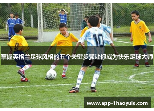 掌握英格兰足球风格的五个关键步骤让你成为快乐足球大师
