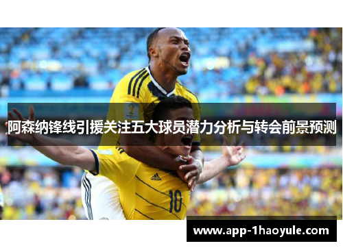 阿森纳锋线引援关注五大球员潜力分析与转会前景预测