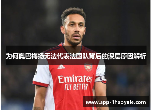 为何奥巴梅扬无法代表法国队背后的深层原因解析 为何奥巴梅扬无法代表法国队背后的深层原因解析