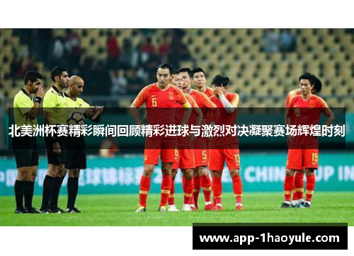 北美洲杯赛精彩瞬间回顾精彩进球与激烈对决凝聚赛场辉煌时刻 北美洲杯赛精彩瞬间回顾精彩进球与激烈对决凝聚赛场辉煌时刻