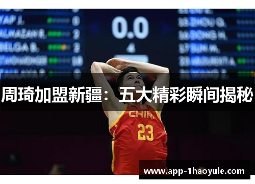 周琦加盟新疆：五大精彩瞬间揭秘