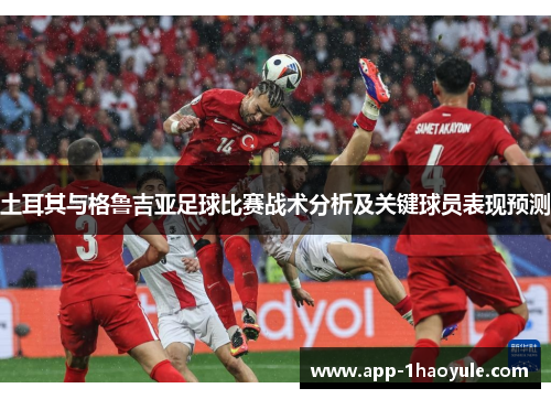 土耳其与格鲁吉亚足球比赛战术分析及关键球员表现预测