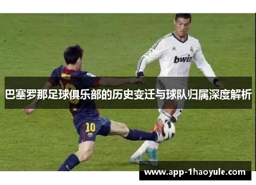 巴塞罗那足球俱乐部的历史变迁与球队归属深度解析 巴塞罗那足球俱乐部的历史变迁与球队归属深度解析