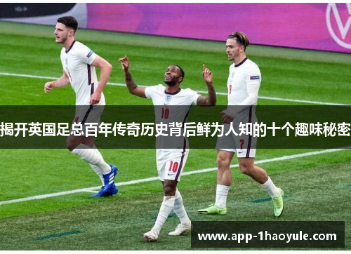 揭开英国足总百年传奇历史背后鲜为人知的十个趣味秘密
