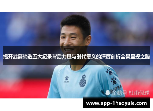 揭开武磊缔造五大纪录背后力量与时代意义的深度剖析全景呈现之路