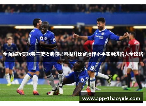 全面解析曼联弗兰技巧助你显著提升比赛操作水平实用进阶大全攻略